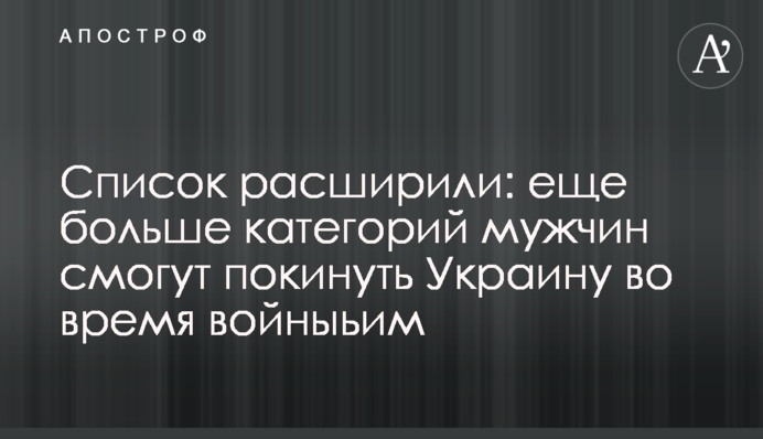 Список розширили: ще більше категорій чоловіків зможуть покинути Україну під час війни