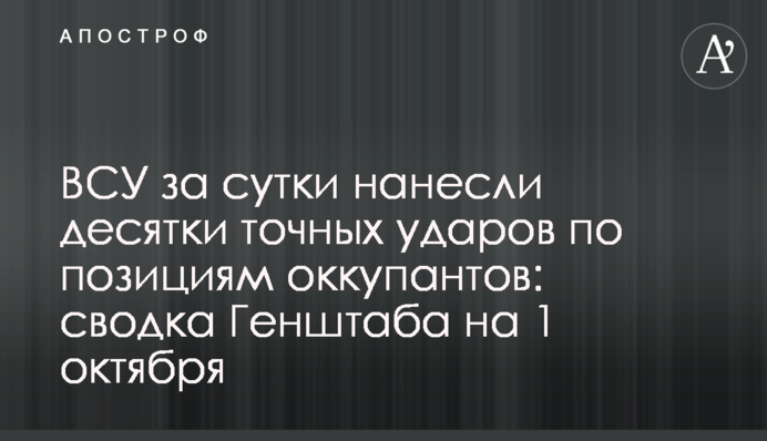 ВСУ за сутки нанесли десятки точных ударов по позициям оккупантов: сводка Генштаба на 1 октября