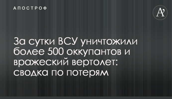 За добу ЗСУ знищили понад 500 окупантів та ворожий вертоліт: зведення щодо втрат