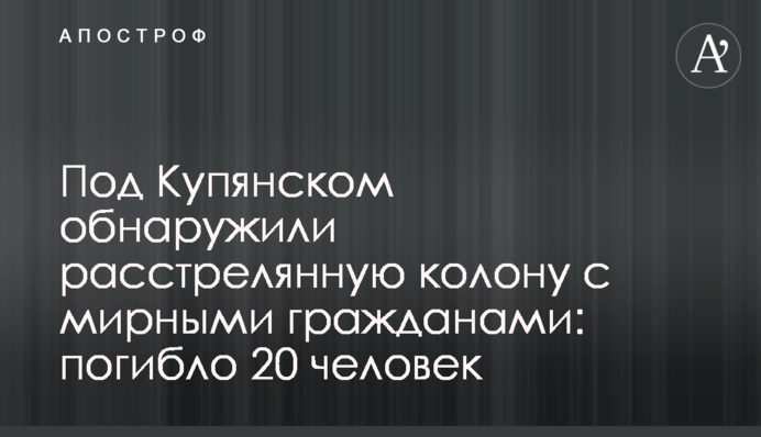 Под Купянском обнаружили расстрелянную колону с мирными гражданами: погибло 20 человек