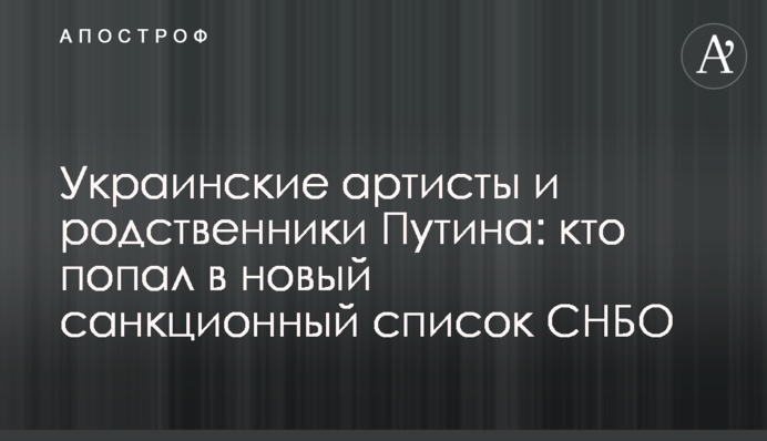 Украинские артисты и родственники Путина: кто попал в новый санкционный список СНБО