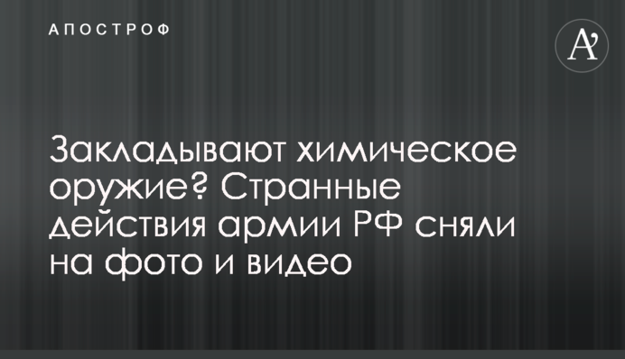 Закладають хімічну зброю? Дивні дії армії РФ зняли на фото та відео