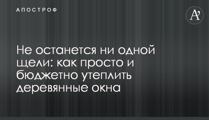 Не залишиться жодної щілини: як просто та бюджетно утеплити дерев'яні вікна