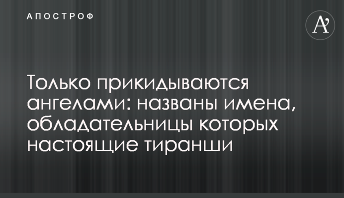 Тільки прикидаються ангелами: названо імена, володарки яких справжні тиранші