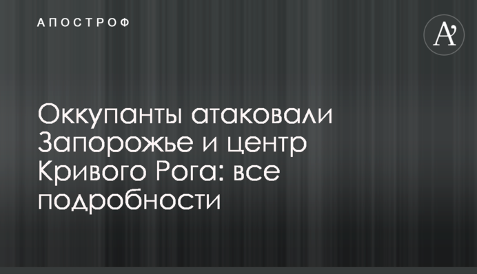 Оккупанты атаковали Запорожье и центр Кривого Рога: все подробности