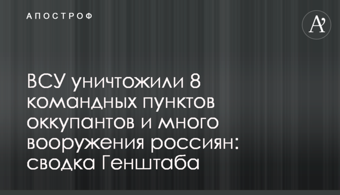 ЗСУ знищили 8 командних пунктів окупантів та багато озброєння росіян: зведення Генштабу