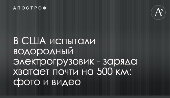 У США випробували водневу електровантажівку - заряду вистачає майже на 500 км: фото та відео