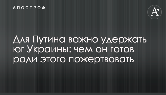 Для Путина важно удержать юг Украины: чем он готов ради этого пожертвовать