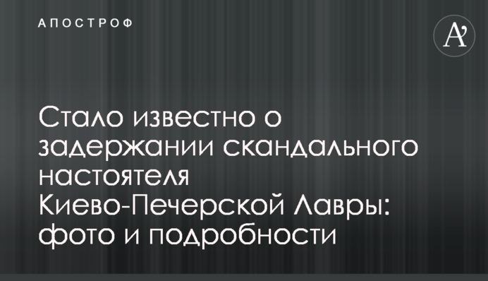 Стало відомо про затримання скандального настоятеля Києво-Печерської Лаври: фото та подробиці