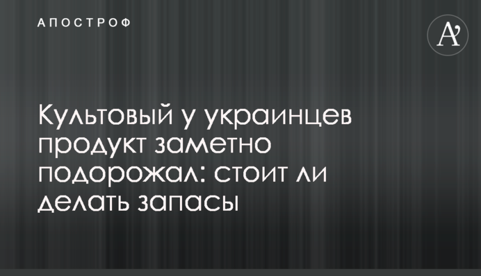Культовый у украинцев продукт заметно подорожал: стоит ли делать запасы
