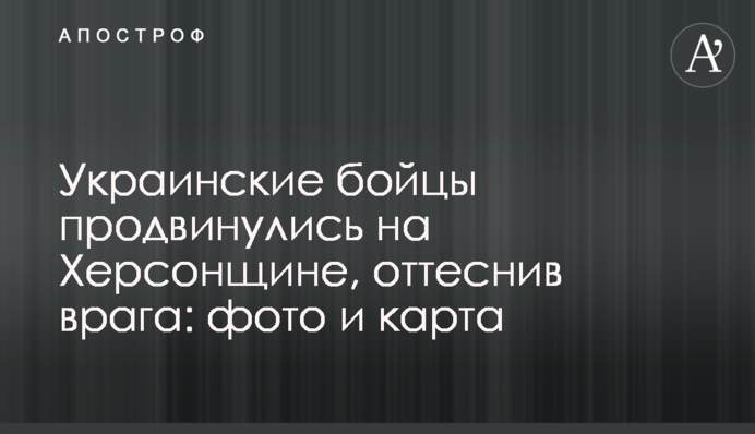 Українські бійці просунулися на Херсонщині, відтіснивши ворога: фото та карта