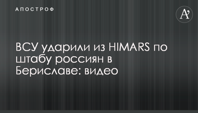 ВСУ ударили из HIMARS по штабу россиян в Бериславе: видео