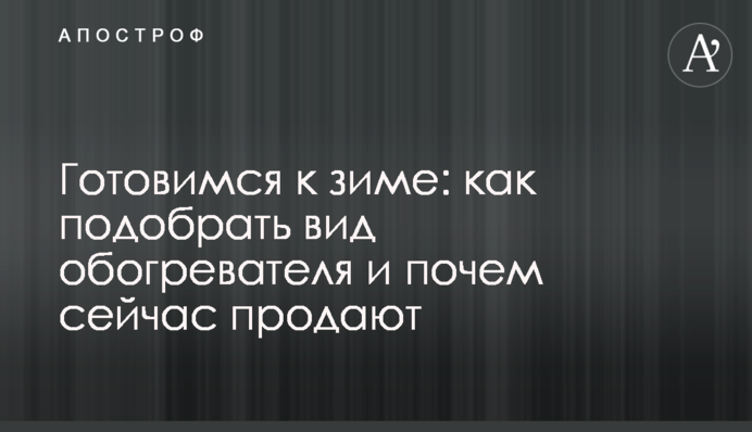 Готовимся к зиме: как подобрать вид обогревателя и почем сейчас продают