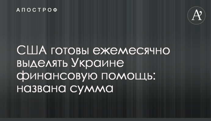 США готовы ежемесячно выделять Украине финансовую помощь: названа сумма