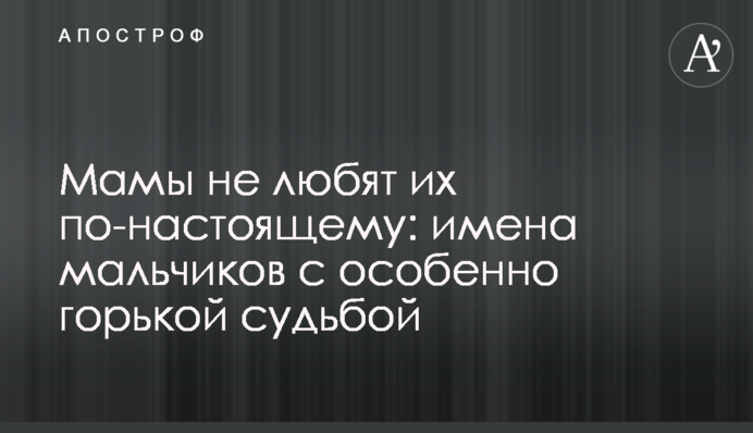 Мамы не любят их по-настоящему: имена мальчиков с особенно горькой судьбой