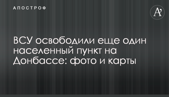 ЗСУ звільнили ще один населений пункт на Донбасі: фото та карти