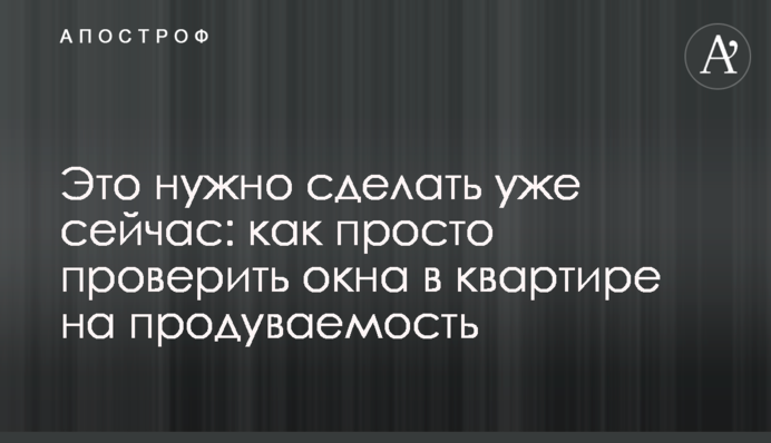 Это нужно сделать уже сейчас: как просто проверить окна в квартире на продуваемость