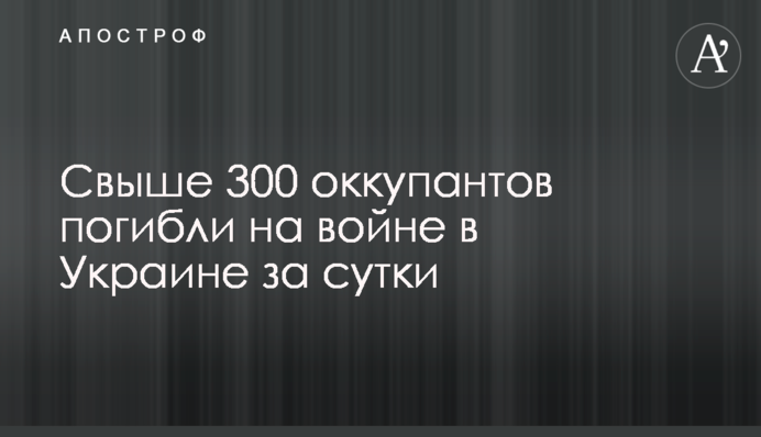 Свыше 300 оккупантов погибли на войне в Украине за сутки