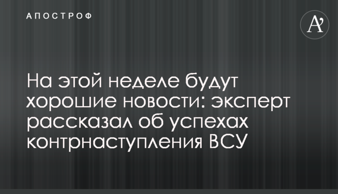 На этой неделе будут хорошие новости: эксперт рассказал об успехах контрнаступления ВСУ
