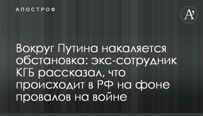 Навколо Путіна загострюється ситуація: екс-співробітник КДБ розповів, що відбувається в РФ на тлі провалів на війні