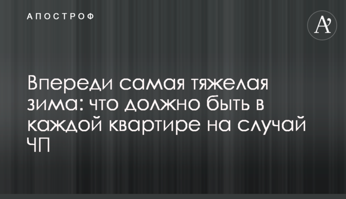 Попереду найважча зима: що має бути у кожній квартирі на випадок НП