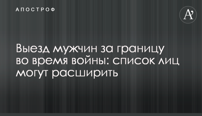 Виїзд чоловіків за кордон під час війни: список осіб можуть розширити
