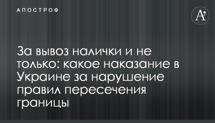За вывоз налички и не только: какое наказание в Украине за нарушение правил пересечения границы