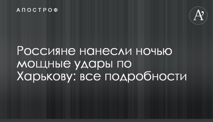 Росіяни завдали вночі потужних ударів по Харкову: всі подробиці