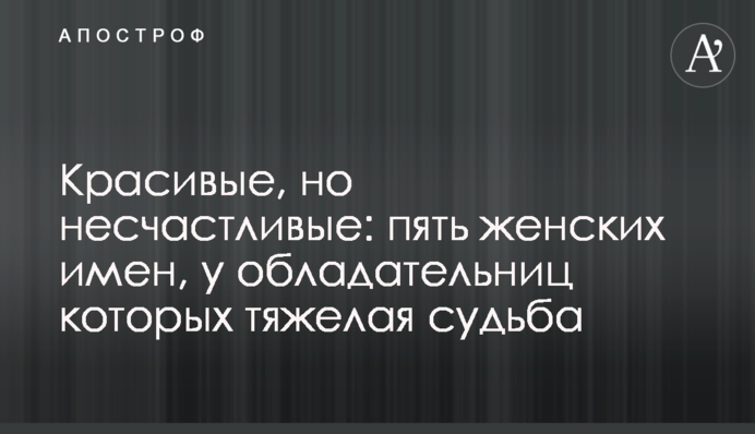 Гарні, але нещасливі: п'ять жіночих імен, володарки яких мають важку долю