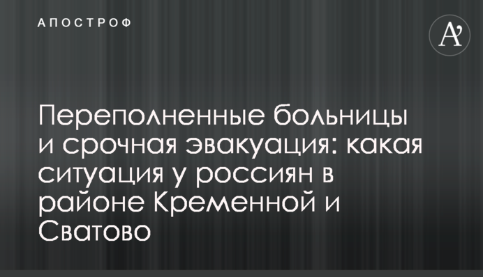 Переполненные больницы и срочная эвакуация: какая ситуация у россиян в районе Кременной и Сватово