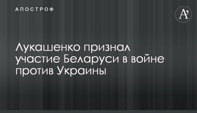 Лукашенко визнав участь Білорусі у війні проти України