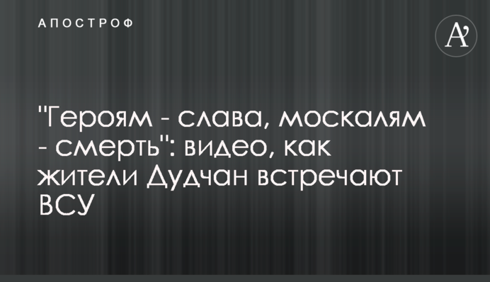 "Героям - слава, москалям - смерть": відео, як жителі Дудчан зустрічають ЗСУ