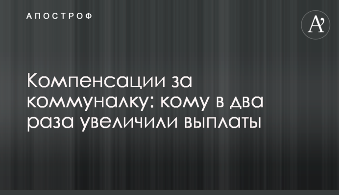 Компенсации за коммуналку: кому в два раза увеличили выплаты