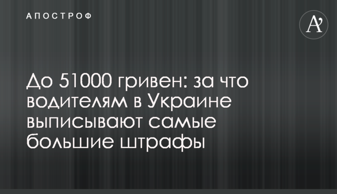 До 51000 гривен: за что водителям в Украине выписывают самые большие штрафы