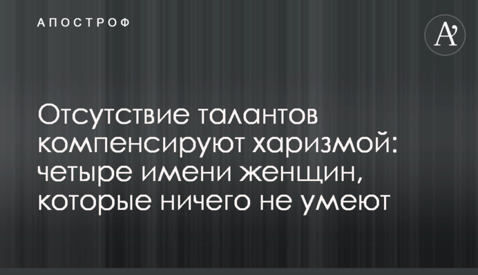 Отсутствие талантов компенсируют харизмой: четыре имени женщин, которые ничего не умеют