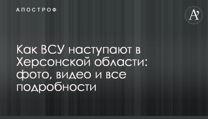 Как ВСУ наступают в Херсонской области: фото, видео и все подробности