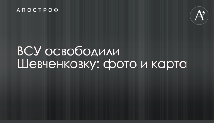 ЗСУ звільнили Шевченківку: фото та карта