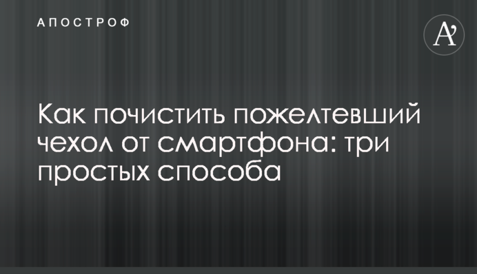 Як почистити чохол пожовклий від смартфона: три простих способи