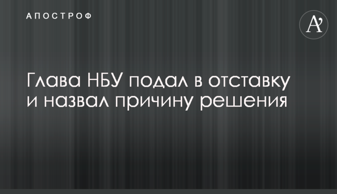 Глава НБУ подав у відставку та назвав причину рішення