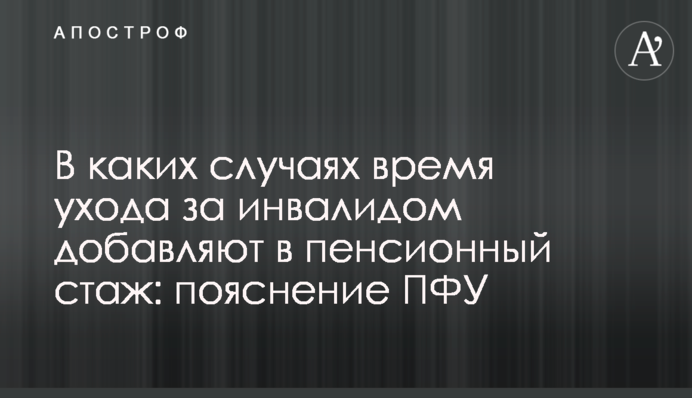 В каких случаях время ухода за инвалидом добавляют в пенсионный стаж: пояснение ПФУ