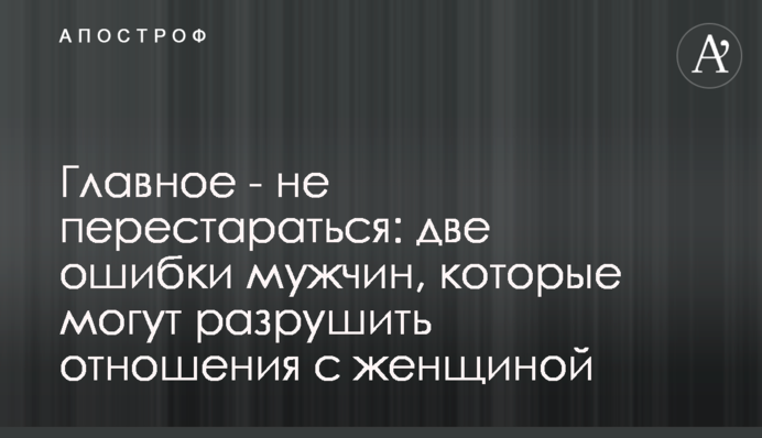 Главное - не перестараться: две ошибки мужчин, которые могут разрушить отношения с женщиной