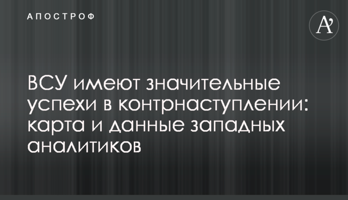ЗСУ мають значні успіхи в контрнаступі: карта та дані західних аналітиків