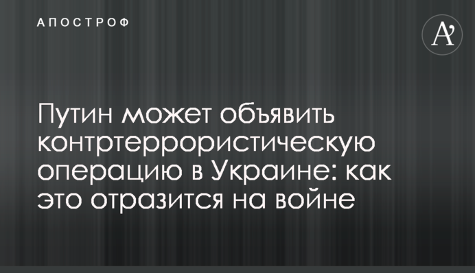 Путін може оголосити контртерористичну операцію в Україні: як це позначиться на війні