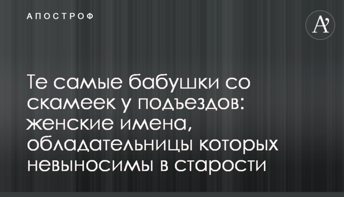 Те самые бабушки со скамеек у подъездов: женские имена, обладательницы которых невыносимы в старости