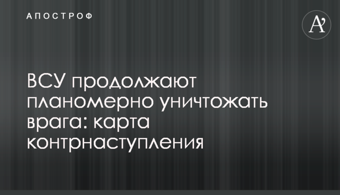 ЗСУ продовжують планомірно знищувати ворога: карта контрнаступу