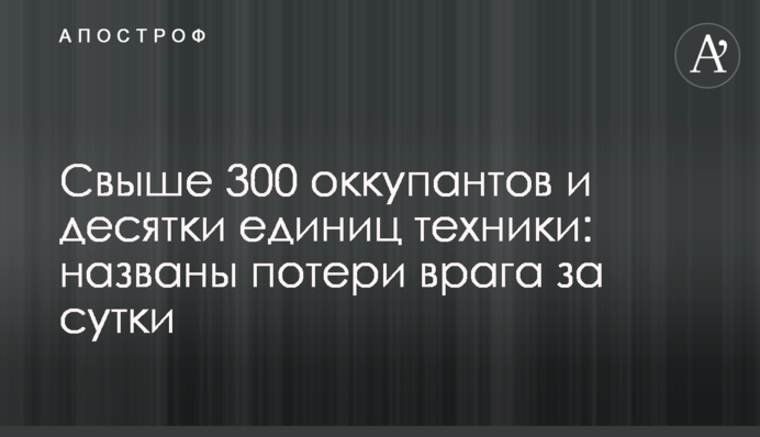 Свыше 300 оккупантов и десятки единиц техники: названы потери врага за сутки