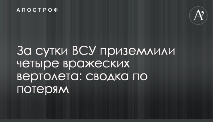 За сутки ВСУ приземлили четыре вражеских вертолета: сводка по потерям