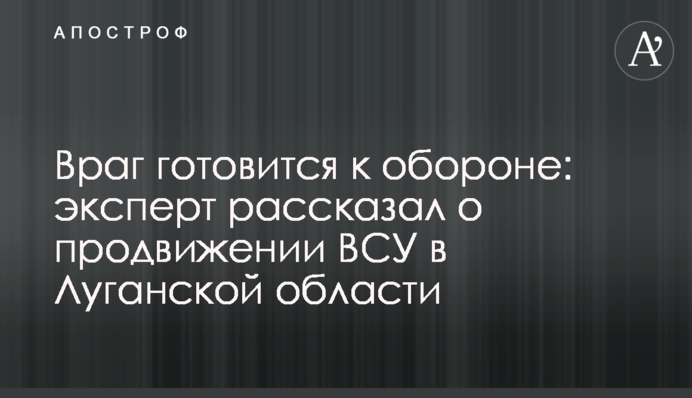 Ворог готується до оборони: експерт розповів про просування ЗСУ в Луганській області