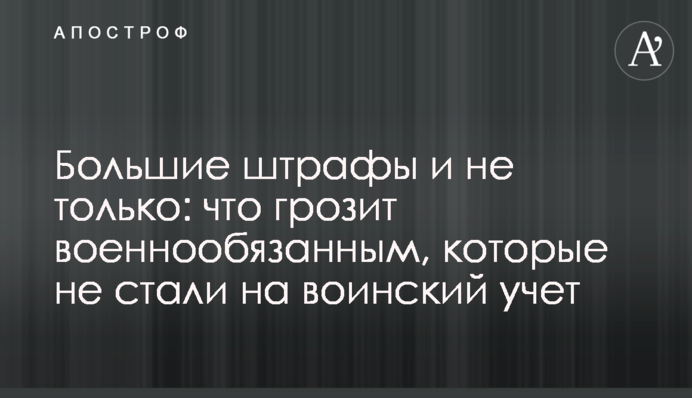 Большие штрафы и не только: что грозит военнообязанным, которые не стали на воинский учет