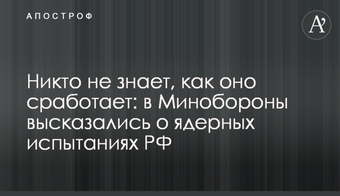 Ніхто не знає, як воно спрацює: у Міноборони висловилися про ядерні випробування РФ